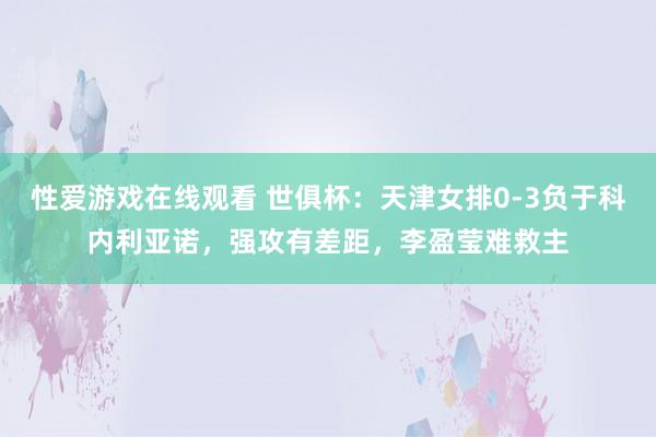 性爱游戏在线观看 世俱杯：天津女排0-3负于科内利亚诺，强攻有差距，李盈莹难救主