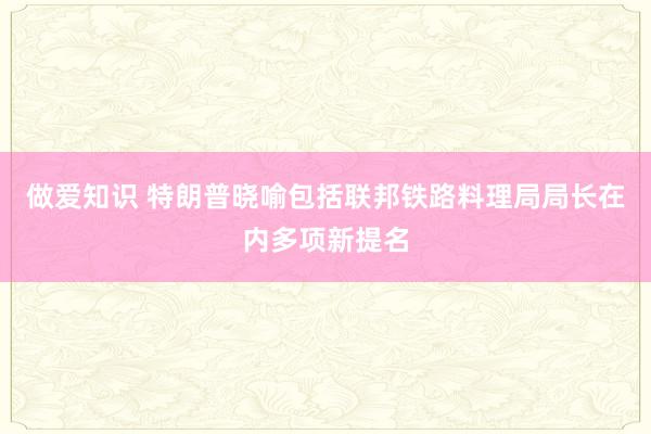 做爱知识 特朗普晓喻包括联邦铁路料理局局长在内多项新提名