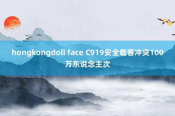 hongkongdoll face C919安全载客冲突100万东说念主次