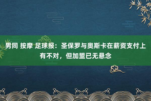 男同 按摩 足球报：圣保罗与奥斯卡在薪资支付上有不对，但加盟已无悬念