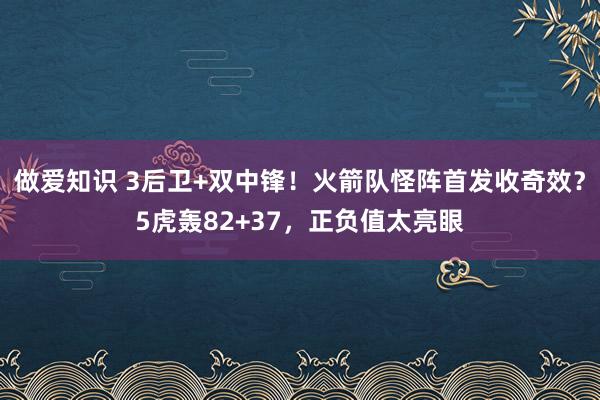 做爱知识 3后卫+双中锋！火箭队怪阵首发收奇效？5虎轰82+37，正负值太亮眼