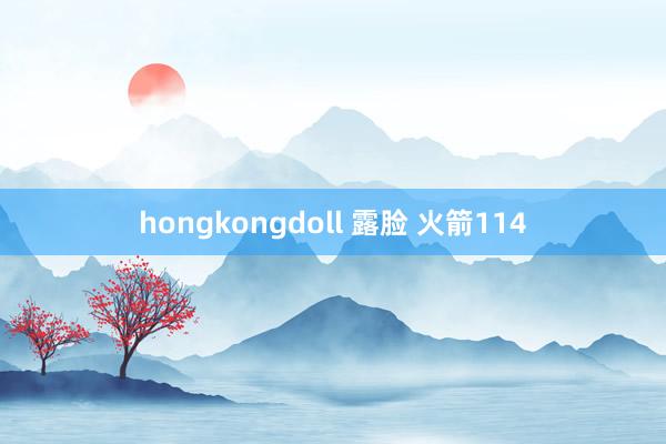 hongkongdoll 露脸 火箭114