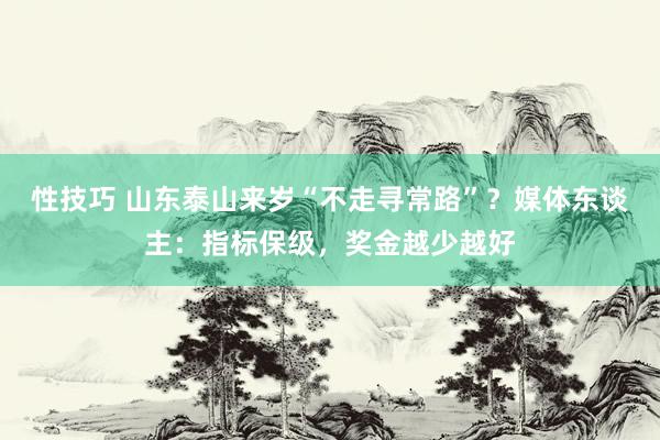 性技巧 山东泰山来岁“不走寻常路”？媒体东谈主：指标保级，奖金越少越好