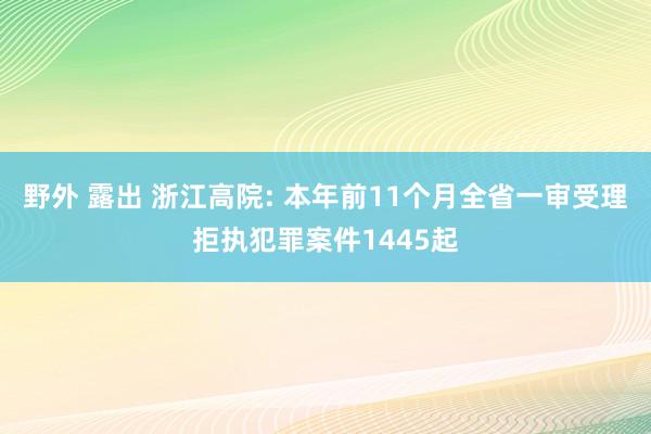 野外 露出 浙江高院: 本年前11个月全省一审受理拒执犯罪案件1445起