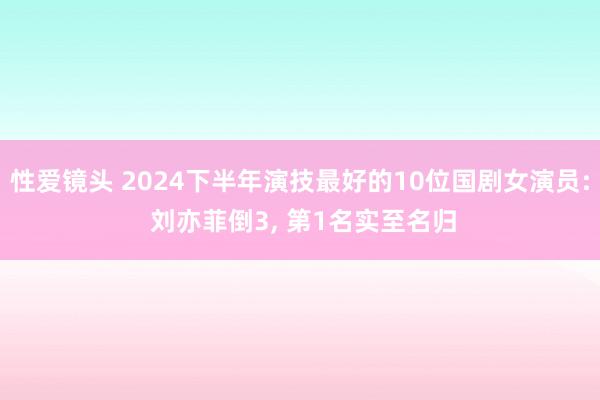 性爱镜头 2024下半年演技最好的10位国剧女演员: 刘亦菲倒3， 第1名实至名归