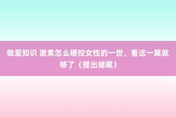 做爱知识 激素怎么硬控女性的一世，看这一篇就够了（提出储藏）