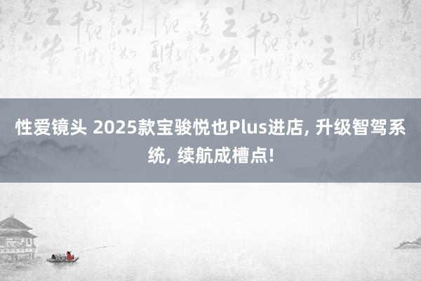 性爱镜头 2025款宝骏悦也Plus进店， 升级智驾系统， 续航成槽点!