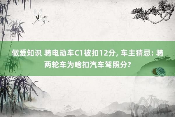 做爱知识 骑电动车C1被扣12分， 车主猜忌: 骑两轮车为啥扣汽车驾照分?