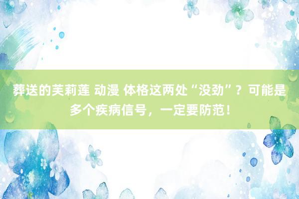 葬送的芙莉莲 动漫 体格这两处“没劲”？可能是多个疾病信号，一定要防范！