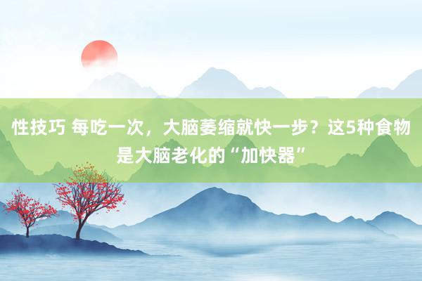 性技巧 每吃一次，大脑萎缩就快一步？这5种食物是大脑老化的“加快器”