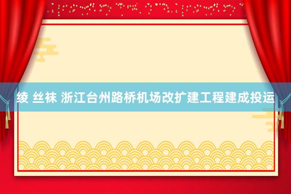 绫 丝袜 浙江台州路桥机场改扩建工程建成投运