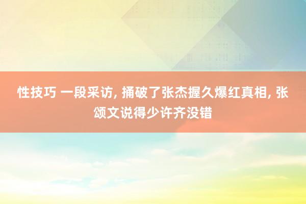 性技巧 一段采访， 捅破了张杰握久爆红真相， 张颂文说得少许齐没错