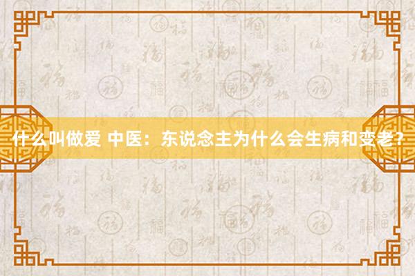 什么叫做爱 中医：东说念主为什么会生病和变老？