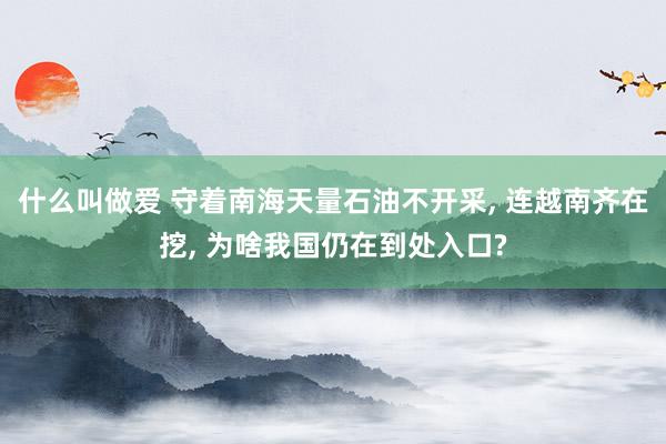 什么叫做爱 守着南海天量石油不开采， 连越南齐在挖， 为啥我国仍在到处入口?