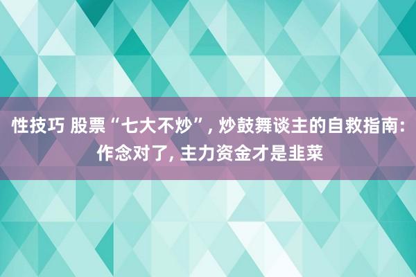 性技巧 股票“七大不炒”， 炒鼓舞谈主的自救指南: 作念对了， 主力资金才是韭菜