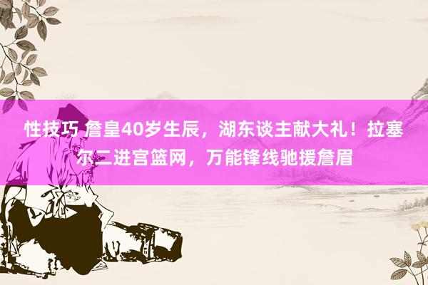 性技巧 詹皇40岁生辰，湖东谈主献大礼！拉塞尔二进宫篮网，万能锋线驰援詹眉