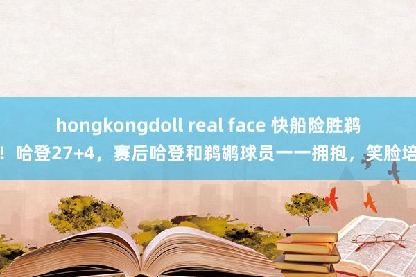 hongkongdoll real face 快船险胜鹈鹕！哈登27+4，赛后哈登和鹈鹕球员一一拥抱，笑脸培育