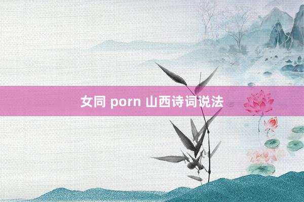 女同 porn 山西诗词说法