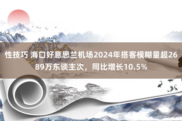 性技巧 海口好意思兰机场2024年搭客模糊量超2689万东谈主次，同比增长10.5%