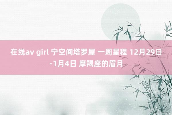 在线av girl 宁空间塔罗屋 一周星程 12月29日-1月4日 摩羯座的眉月