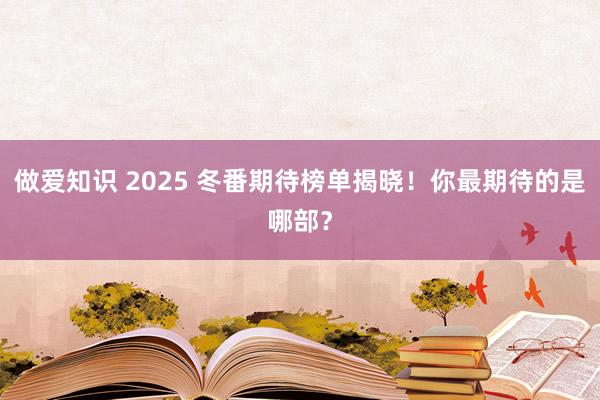 做爱知识 2025 冬番期待榜单揭晓！你最期待的是哪部？