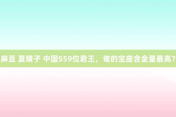 麻豆 夏晴子 中国559位君王，谁的宝座含金量最高？