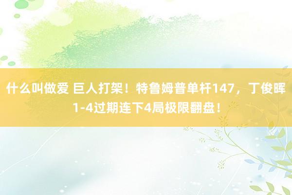 什么叫做爱 巨人打架！特鲁姆普单杆147，丁俊晖1-4过期连下4局极限翻盘！