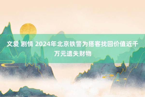 文爱 剧情 2024年北京铁警为搭客找回价值近千万元遗失财物