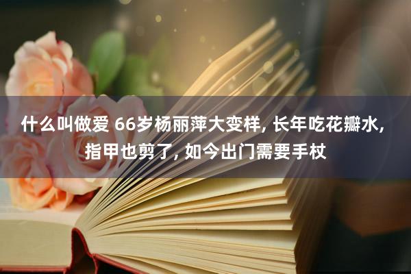 什么叫做爱 66岁杨丽萍大变样， 长年吃花瓣水， 指甲也剪了， 如今出门需要手杖