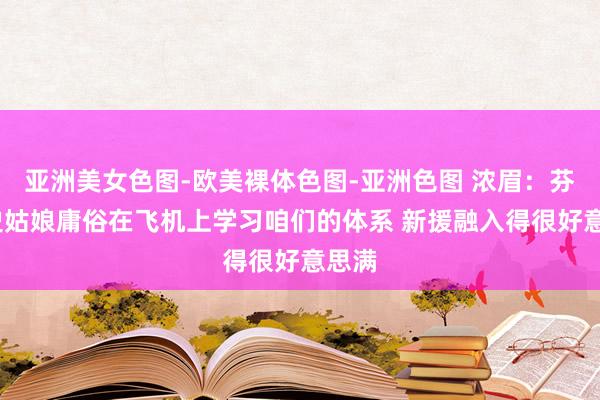 亚洲美女色图-欧美裸体色图-亚洲色图 浓眉：芬尼-史姑娘庸俗在飞机上学习咱们的体系 新援融入得很好意思满