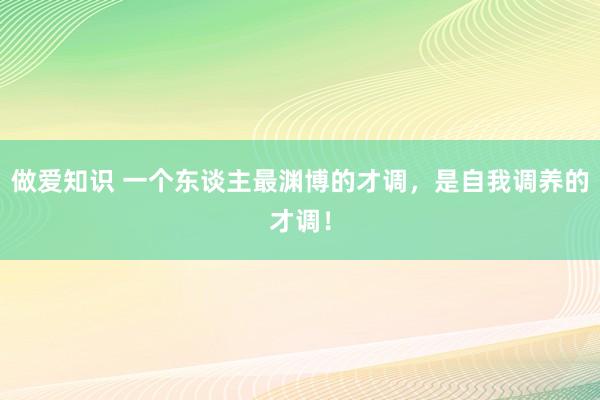 做爱知识 一个东谈主最渊博的才调，是自我调养的才调！