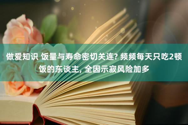 做爱知识 饭量与寿命密切关连? 频频每天只吃2顿饭的东谈主， 全因示寂风险加多