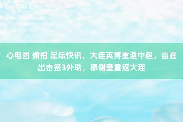 心电图 偷拍 足坛快讯，大连英博重返中超，雷霆出击签3外助，穆谢奎重返大连