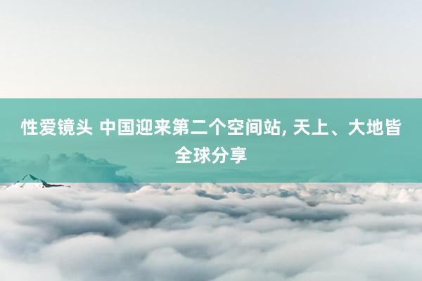 性爱镜头 中国迎来第二个空间站， 天上、大地皆全球分享