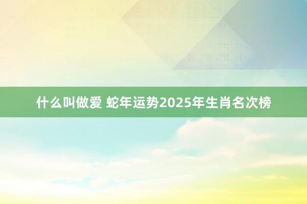 什么叫做爱 蛇年运势2025年生肖名次榜