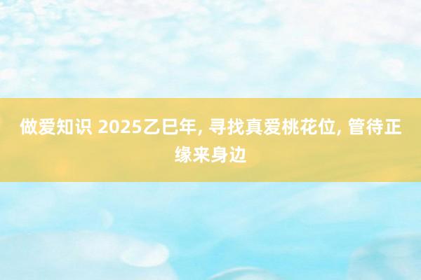 做爱知识 2025乙巳年， 寻找真爱桃花位， 管待正缘来身边