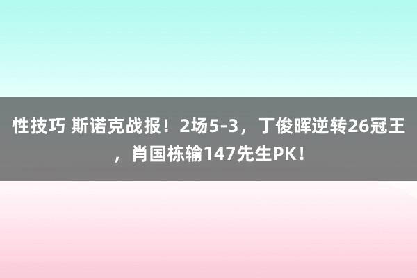 性技巧 斯诺克战报！2场5-3，丁俊晖逆转26冠王，肖国栋输147先生PK！