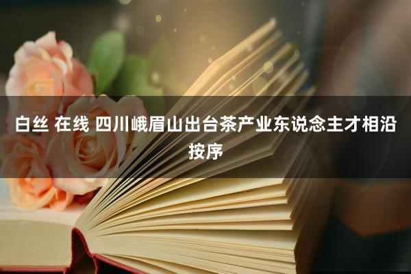 白丝 在线 四川峨眉山出台茶产业东说念主才相沿按序