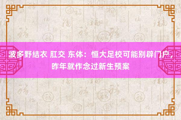 波多野结衣 肛交 东体：恒大足校可能别辟门户，昨年就作念过新生预案