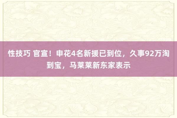 性技巧 官宣！申花4名新援已到位，久事92万淘到宝，马莱莱新东家表示