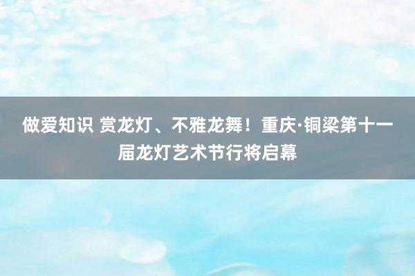 做爱知识 赏龙灯、不雅龙舞！重庆·铜梁第十一届龙灯艺术节行将启幕