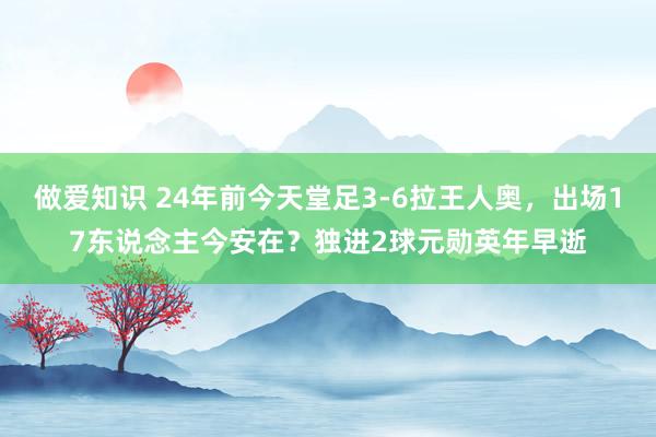 做爱知识 24年前今天堂足3-6拉王人奥，出场17东说念主今安在？独进2球元勋英年早逝