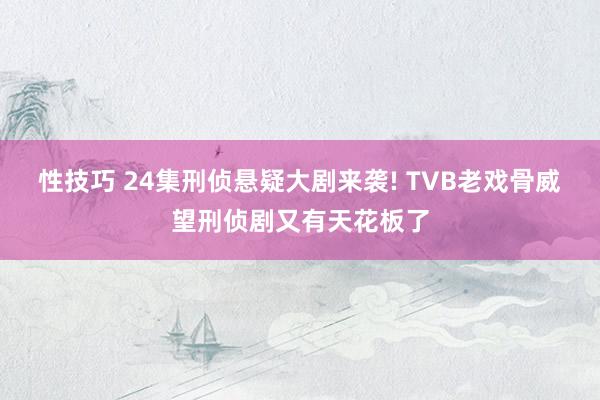 性技巧 24集刑侦悬疑大剧来袭! TVB老戏骨威望刑侦剧又有天花板了