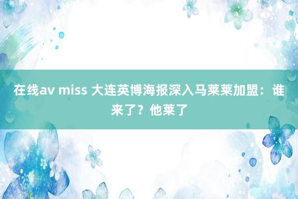 在线av miss 大连英博海报深入马莱莱加盟：谁来了？他莱了