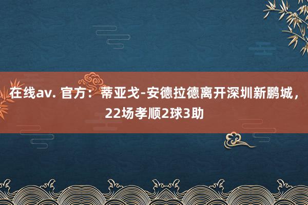 在线av. 官方：蒂亚戈-安德拉德离开深圳新鹏城，22场孝顺2球3助