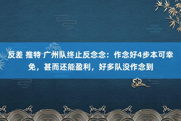 反差 推特 广州队终止反念念：作念好4步本可幸免，甚而还能盈利，好多队没作念到