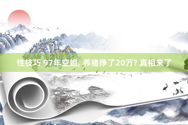 性技巧 97年空姐， 养猪挣了20万? 真相来了