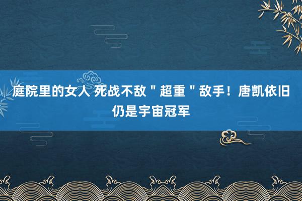 庭院里的女人 死战不敌＂超重＂敌手！唐凯依旧仍是宇宙冠军