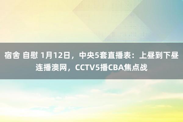 宿舍 自慰 1月12日，中央5套直播表：上昼到下昼连播澳网，CCTV5播CBA焦点战