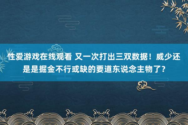 性爱游戏在线观看 又一次打出三双数据！威少还是是掘金不行或缺的要道东说念主物了？